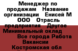 Менеджер по продажам › Название организации ­ Енисей-М, ООО › Отрасль предприятия ­ Другое › Минимальный оклад ­ 100 000 - Все города Работа » Вакансии   . Костромская обл.,Вохомский р-н